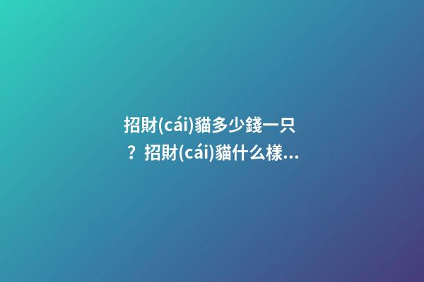 招財(cái)貓多少錢一只？招財(cái)貓什么樣的比較好？
